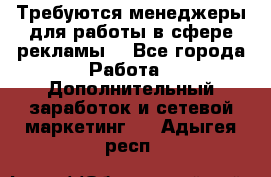 Требуются менеджеры для работы в сфере рекламы. - Все города Работа » Дополнительный заработок и сетевой маркетинг   . Адыгея респ.